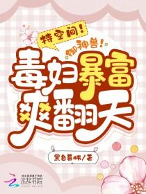 持空间御神兽毒妇暴富爽翻天TXT