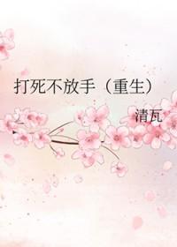 打死不放手(重生) 清瓦