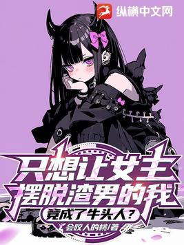 只想让女主摆脱渣男的我竟成了牛头人txt