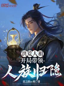 洪荒开局带领人族退隐!卡夜阁