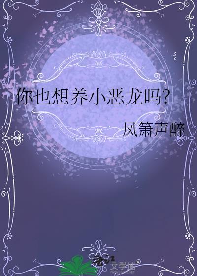 你也想养小恶龙吗? 凤箫声醉 免费
