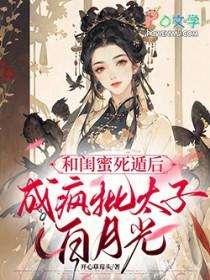和闺蜜死遁后成疯批太子白月光