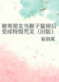 被男朋友当猴子鲨掉后我变成特级咒灵