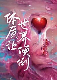 体质让世界倾倒快穿免费阅读