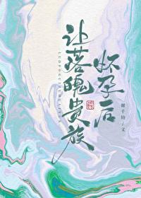 让落魄贵族怀孕后by谢千钧笔趣阁