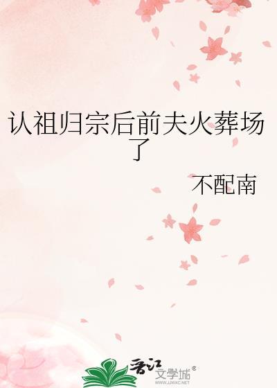 认祖归宗后前夫火葬场了全文阅读最新章节更新时间