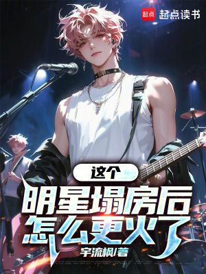这个明星塌房后怎么更火了 txt