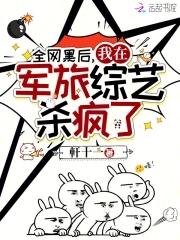 全网黑后我在军旅综艺杀疯了完整