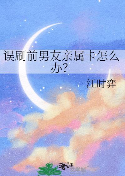 误刷前男友亲属卡怎么办by江时弈