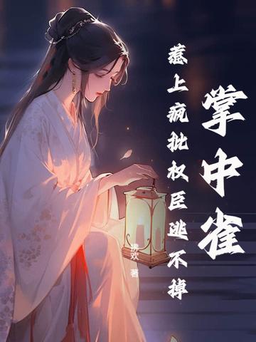 掌中雀!惹上疯批权臣逃不掉讲什么