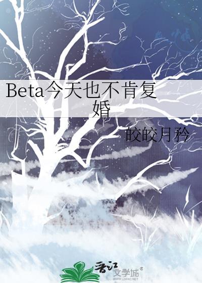 Beta今天也不肯复婚作者皎皎月矜