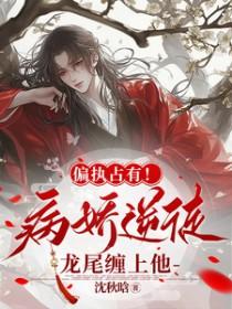 偏执占有!病娇逆徒龙尾缠上他沈秋晗未删减