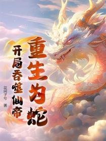 重生为蛇开局吞噬仙帝一口气看完动漫